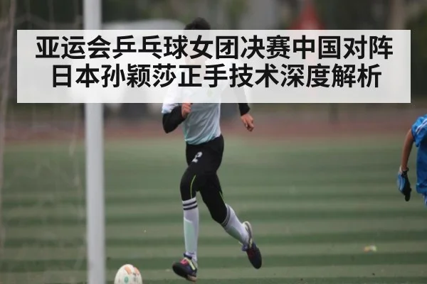 亚运会乒乓球女团决赛中国对阵日本孙颖莎正手技术深度解析
