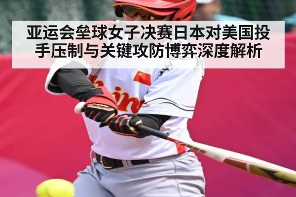 亚运会垒球女子决赛日本对美国投手压制与关键攻防博弈深度解析