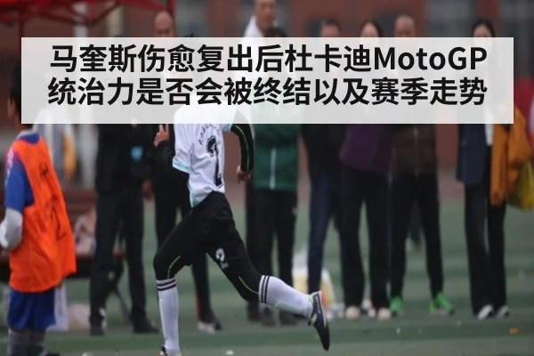 马奎斯伤愈复出后杜卡迪MotoGP统治力是否会被终结以及赛季走势