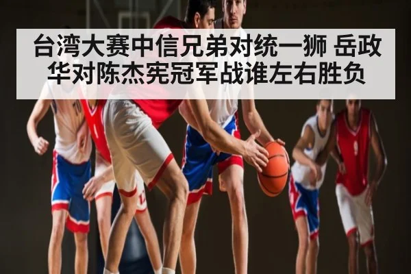 台湾大赛中信兄弟对统一狮 岳政华对陈杰宪冠军战谁左右胜负